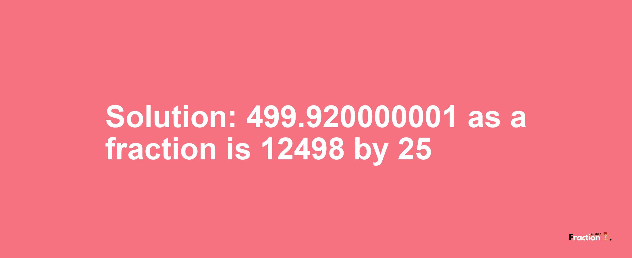 Solution:499.920000001 as a fraction is 12498/25